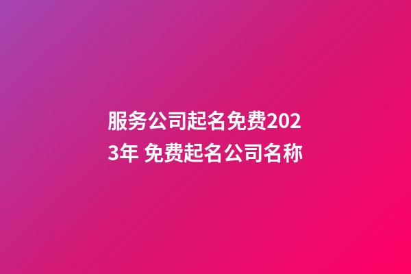 服务公司起名免费2023年 免费起名公司名称